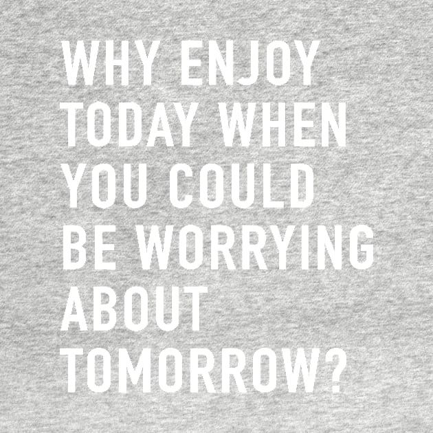 Why Enjoy Today When You Can Be Worrying About Tomorrow? by quoteee